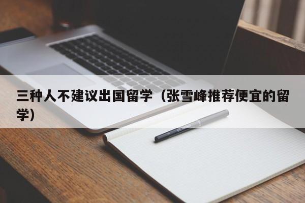 三种人不建议出国留学（张雪峰推荐便宜的留学）