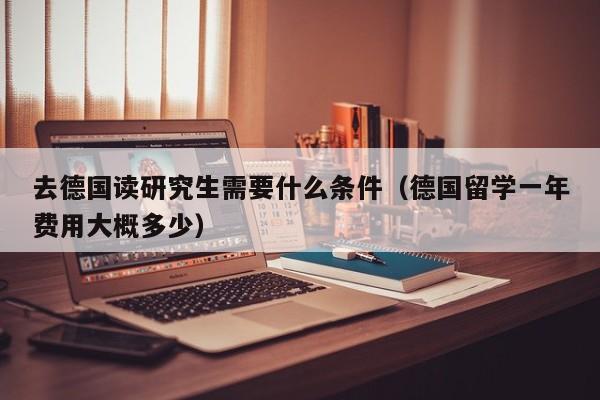 去德国读研究生需要什么条件（德国留学一年费用大概多少）