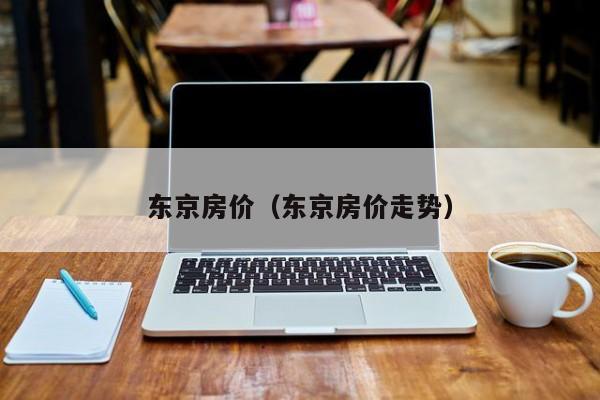 东京房价（东京房价走势）