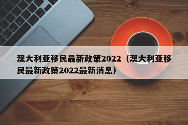澳大利亚移民最新政策2022（澳大利亚移民最新政策2022最新消息）