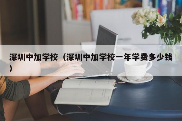 深圳中加学校（深圳中加学校一年学费多少钱）