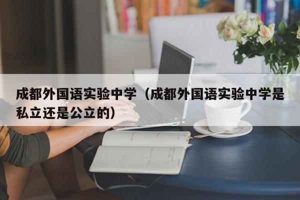 成都外国语实验中学（成都外国语实验中学是私立还是公立的）