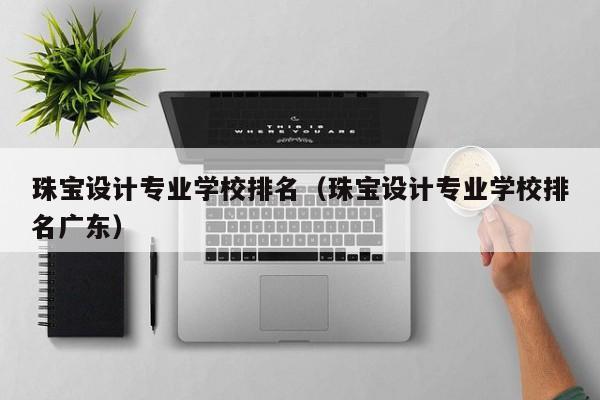 珠宝设计专业学校排名（珠宝设计专业学校排名广东）