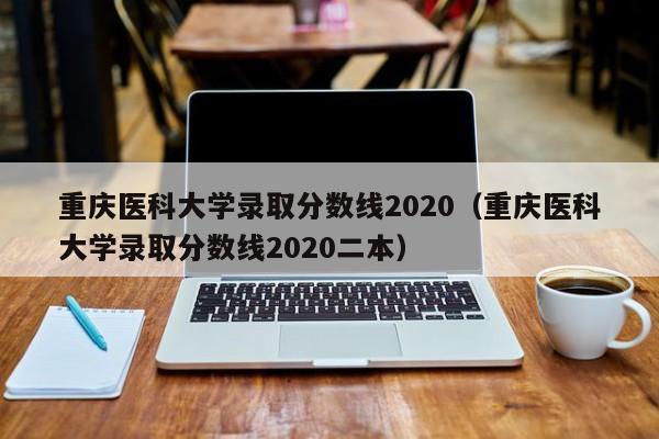 重庆医科大学录取分数线2020（重庆医科大学录取分数线2020二本）