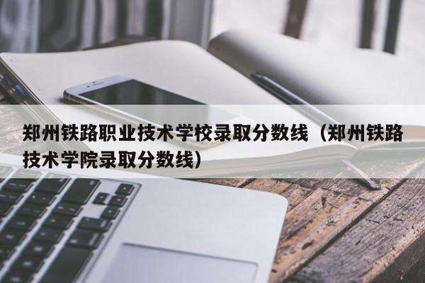 郑州铁路职业技术学校录取分数线（郑州铁路技术学院录取分数线）
