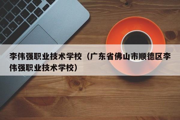 李伟强职业技术学校（广东省佛山市顺德区李伟强职业技术学校）