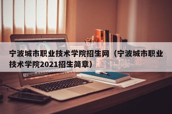 宁波城市职业技术学院招生网（宁波城市职业技术学院2021招生简章）