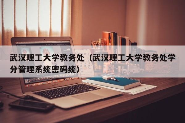 武汉理工大学教务处（武汉理工大学教务处学分管理系统密码统）