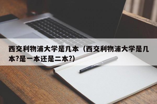 西交利物浦大学是几本（西交利物浦大学是几本?是一本还是二本?）