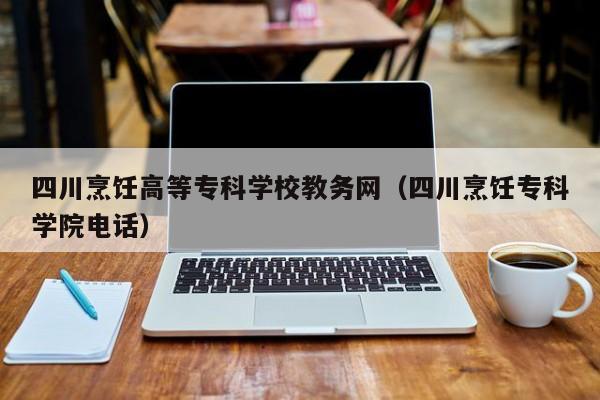 四川烹饪高等专科学校教务网（四川烹饪专科学院电话）