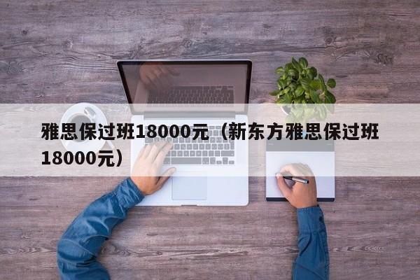 雅思保过班18000元（新东方雅思保过班18000元）
