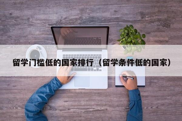 留学门槛低的国家排行（留学条件低的国家）