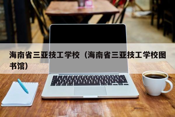 海南省三亚技工学校（海南省三亚技工学校图书馆）