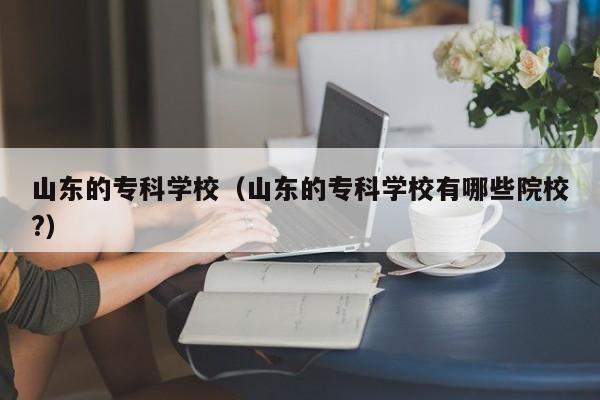 山东的专科学校（山东的专科学校有哪些院校?）