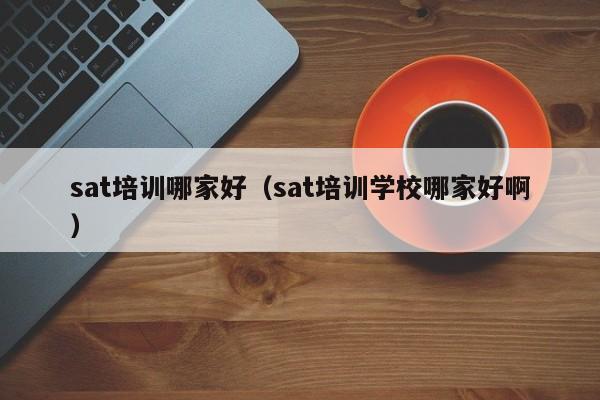 sat培训哪家好（sat培训学校哪家好啊）