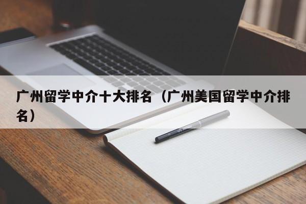 广州留学中介十大排名（广州美国留学中介排名）