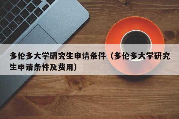多伦多大学研究生申请条件（多伦多大学研究生申请条件及费用）