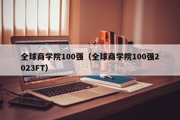 全球商学院100强（全球商学院100强2023FT）