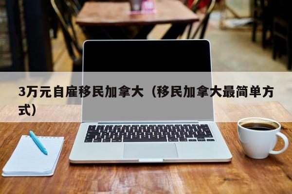 3万元自雇移民加拿大（移民加拿大最简单方式）