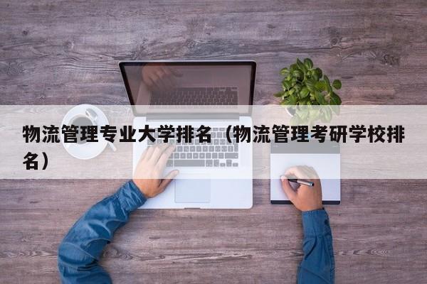 物流管理专业大学排名（物流管理考研学校排名）