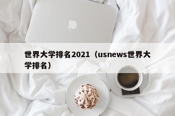 世界大学排名2021（usnews世界大学排名）