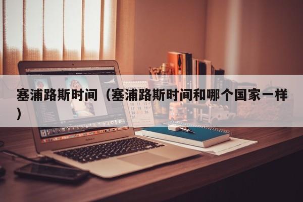 塞浦路斯时间（塞浦路斯时间和哪个国家一样）