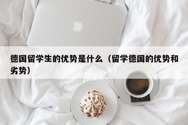 德国留学生的优势是什么（留学德国的优势和劣势）