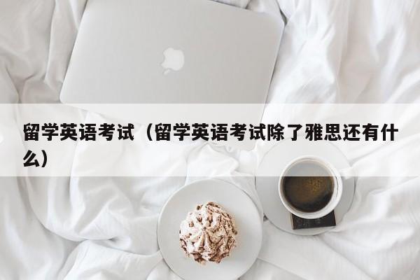 留学英语考试（留学英语考试除了雅思还有什么）