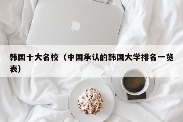 韩国十大名校（中国承认的韩国大学排名一览表）