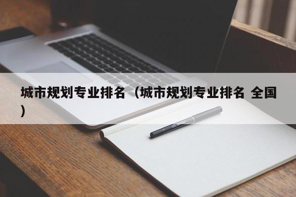 城市规划专业排名（城市规划专业排名 全国）