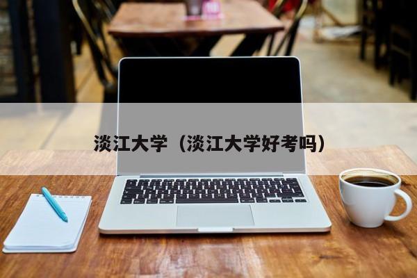 淡江大学（淡江大学好考吗）