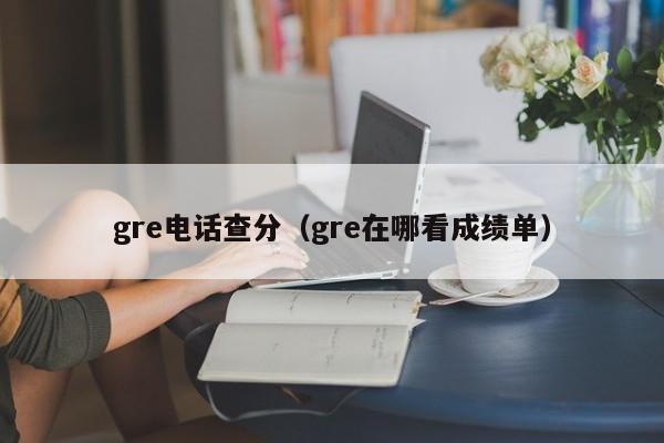 gre电话查分（gre在哪看成绩单）