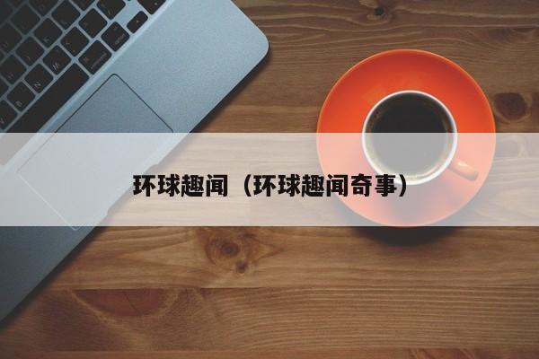 环球趣闻（环球趣闻奇事）