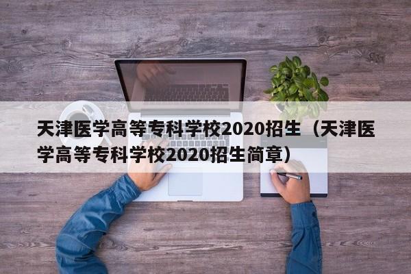 天津医学高等专科学校2020招生（天津医学高等专科学校2020招生简章）