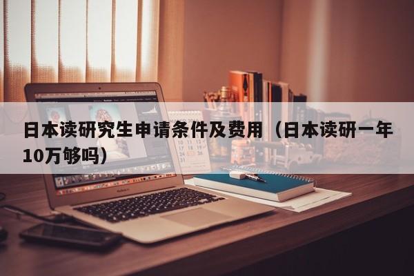 日本读研究生申请条件及费用（日本读研一年10万够吗）
