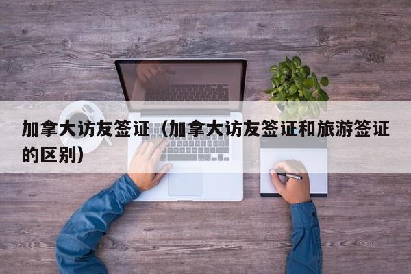加拿大访友签证（加拿大访友签证和旅游签证的区别）