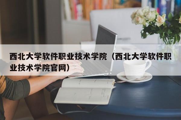 西北大学软件职业技术学院（西北大学软件职业技术学院官网）