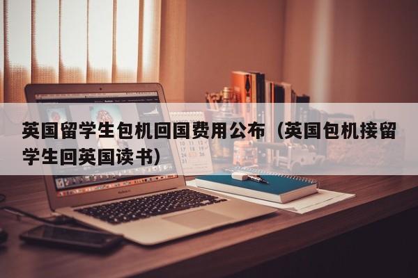 英国留学生包机回国费用公布（英国包机接留学生回英国读书）