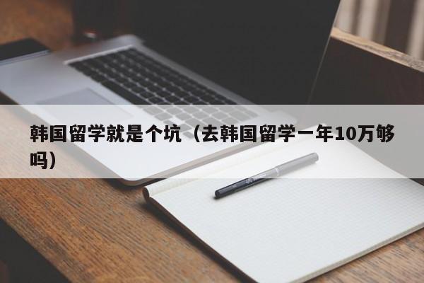 韩国留学就是个坑（去韩国留学一年10万够吗）
