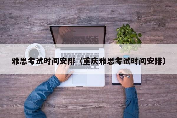 雅思考试时间安排（重庆雅思考试时间安排）