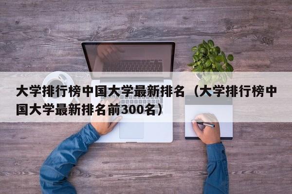 大学排行榜中国大学最新排名（大学排行榜中国大学最新排名前300名）