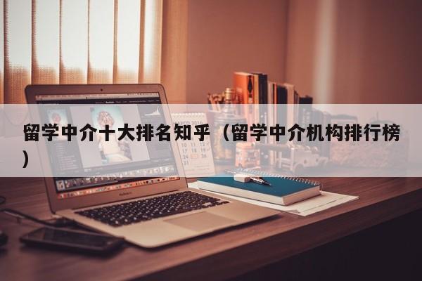 留学中介十大排名知乎（留学中介机构排行榜）