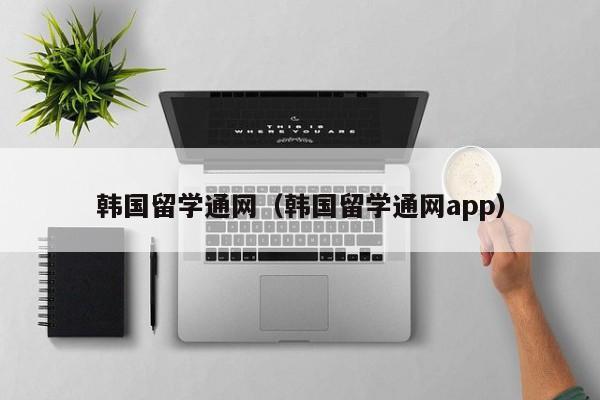 韩国留学通网（韩国留学通网app）