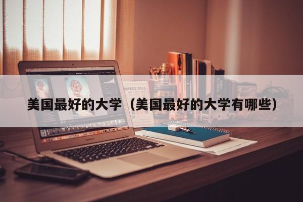 美国最好的大学（美国最好的大学有哪些）