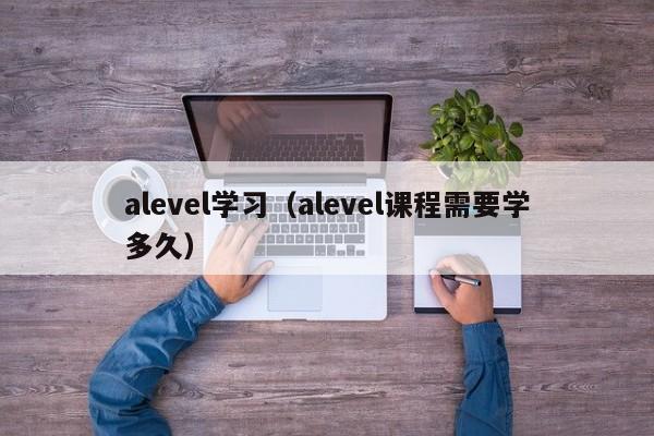 alevel学习（alevel课程需要学多久）