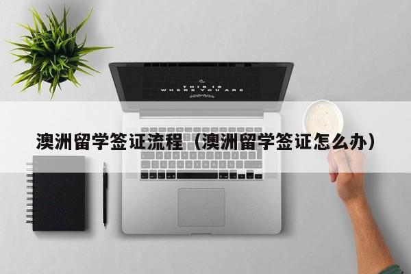 澳洲留学签证流程（澳洲留学签证怎么办）