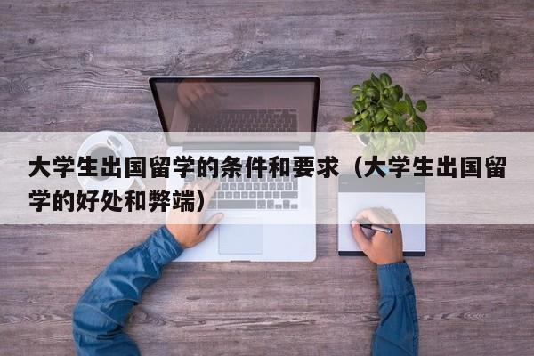 大学生出国留学的条件和要求（大学生出国留学的好处和弊端）