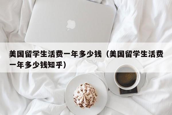 美国留学生活费一年多少钱（美国留学生活费一年多少钱知乎）