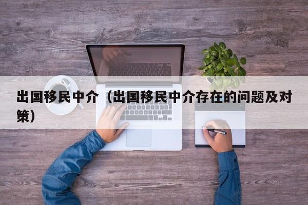 出国移民中介（出国移民中介存在的问题及对策）