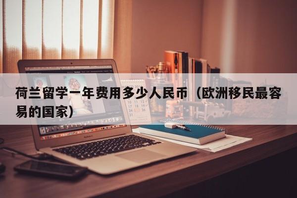 荷兰留学一年费用多少人民币（欧洲移民最容易的国家）